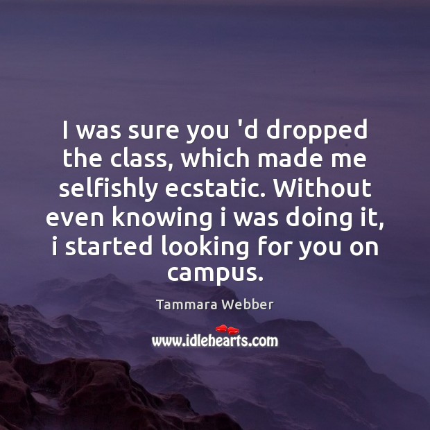 I was sure you ‘d dropped the class, which made me selfishly Tammara Webber Picture Quote