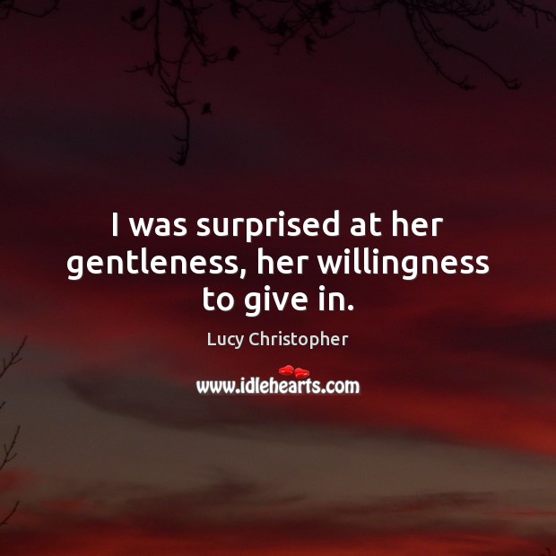I was surprised at her gentleness, her willingness to give in. Lucy Christopher Picture Quote