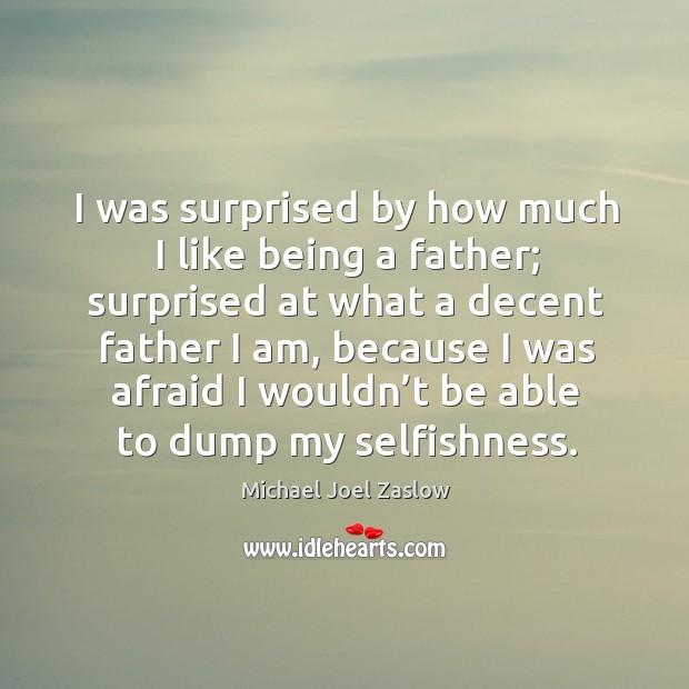 I was surprised by how much I like being a father; surprised at what a decent father I am Michael Joel Zaslow Picture Quote