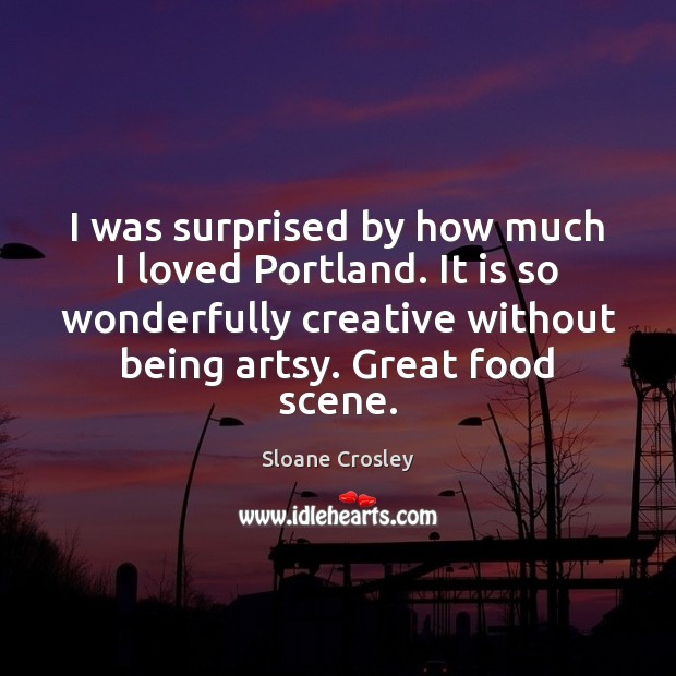 I was surprised by how much I loved Portland. It is so Sloane Crosley Picture Quote