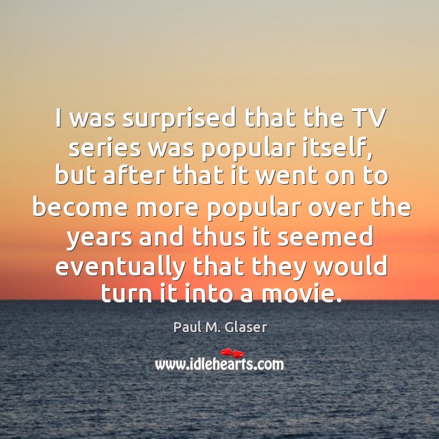 I was surprised that the tv series was popular itself, but after that it went on to become Paul M. Glaser Picture Quote