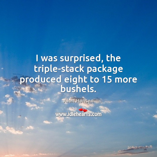 I was surprised, the triple-stack package produced eight to 15 more bushels. Alan Hansen Picture Quote