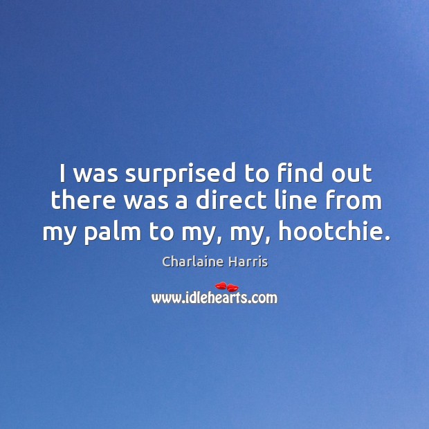 I was surprised to find out there was a direct line from my palm to my, my, hootchie. Charlaine Harris Picture Quote