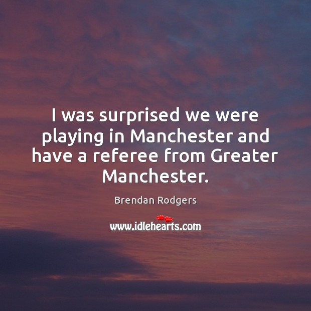 I was surprised we were playing in Manchester and have a referee from Greater Manchester. Brendan Rodgers Picture Quote