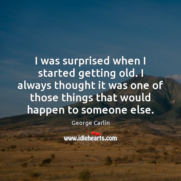 I was surprised when I started getting old. I always thought it George Carlin Picture Quote