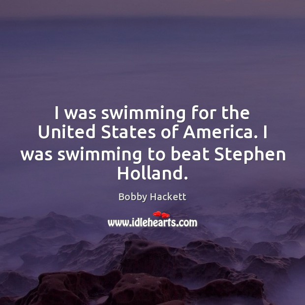 I was swimming for the United States of America. I was swimming to beat Stephen Holland. Bobby Hackett Picture Quote