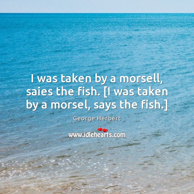 I was taken by a morsell, saies the fish. [I was taken by a morsel, says the fish.] George Herbert Picture Quote