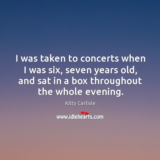 I was taken to concerts when I was six, seven years old, and sat in a box throughout the whole evening. Kitty Carlisle Picture Quote