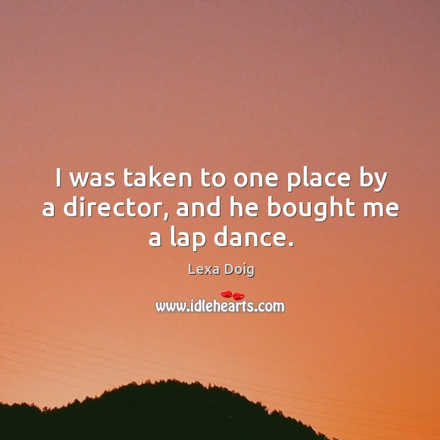 I was taken to one place by a director, and he bought me a lap dance. Lexa Doig Picture Quote