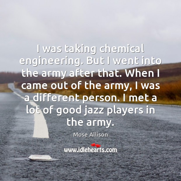 I was taking chemical engineering. But I went into the army after Mose Allison Picture Quote