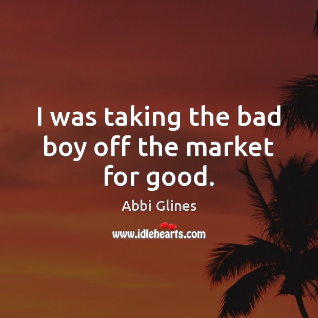 I was taking the bad boy off the market for good. Abbi Glines Picture Quote