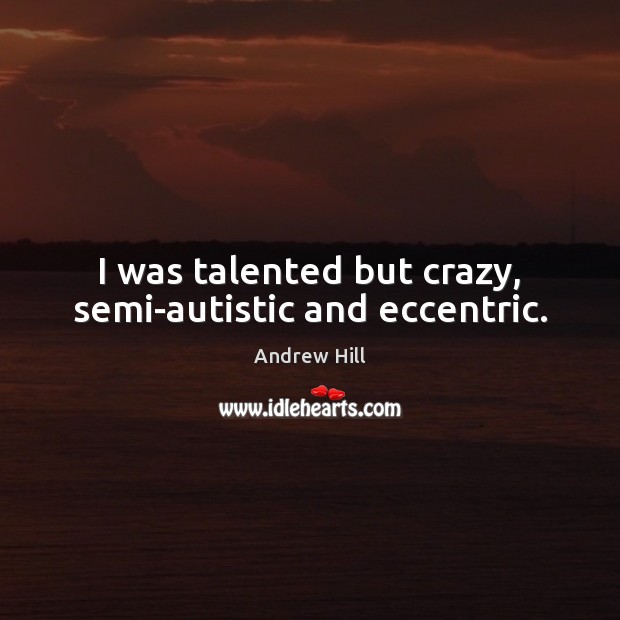 I was talented but crazy, semi-autistic and eccentric. Andrew Hill Picture Quote