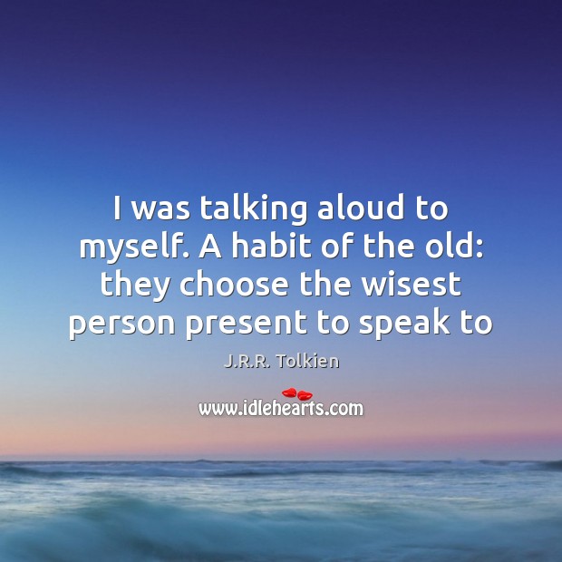 I was talking aloud to myself. A habit of the old: they J.R.R. Tolkien Picture Quote