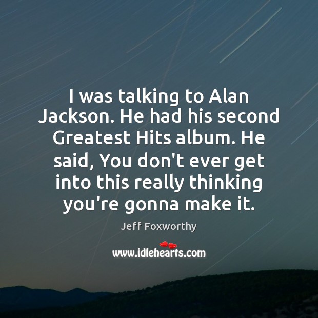 I was talking to Alan Jackson. He had his second Greatest Hits Jeff Foxworthy Picture Quote
