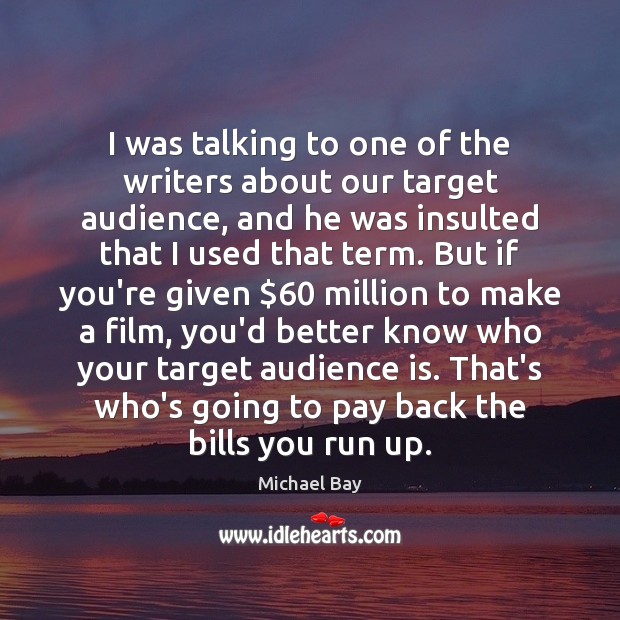 I was talking to one of the writers about our target audience, Michael Bay Picture Quote