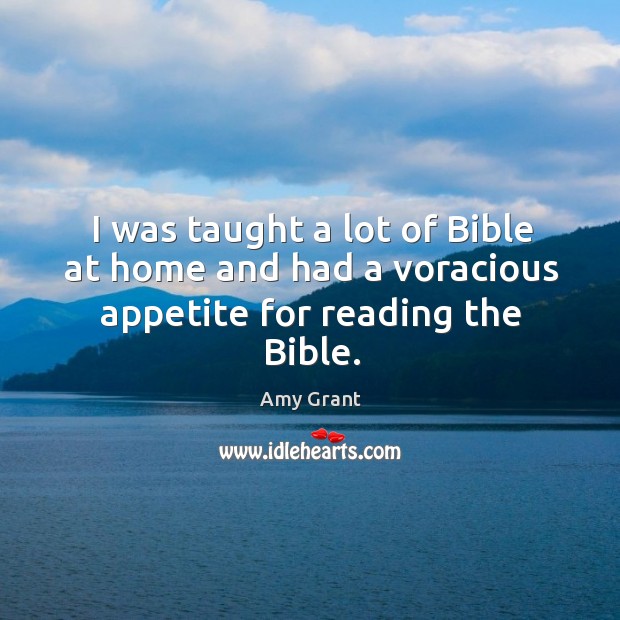 I was taught a lot of bible at home and had a voracious appetite for reading the bible. Amy Grant Picture Quote