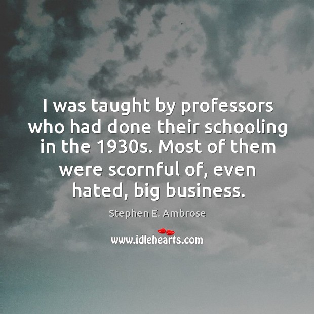 I was taught by professors who had done their schooling in the 1930s. Stephen E. Ambrose Picture Quote