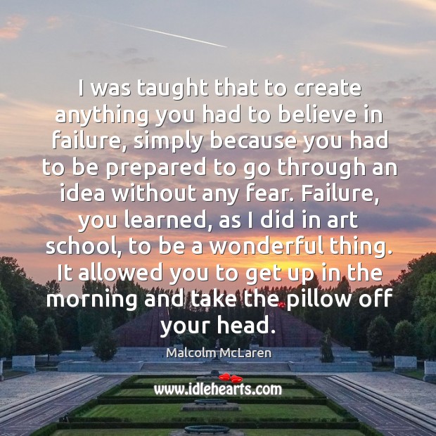 I was taught that to create anything you had to believe in failure, simply because Malcolm McLaren Picture Quote