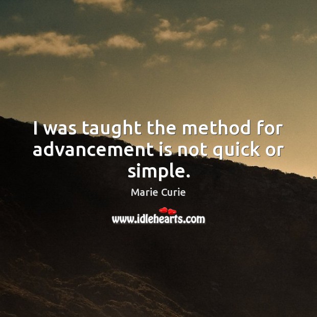 I was taught the method for advancement is not quick or simple. Marie Curie Picture Quote