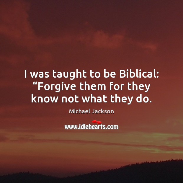 I was taught to be Biblical: “Forgive them for they know not what they do. Image