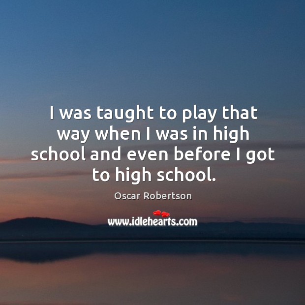 I was taught to play that way when I was in high school and even before I got to high school. Oscar Robertson Picture Quote