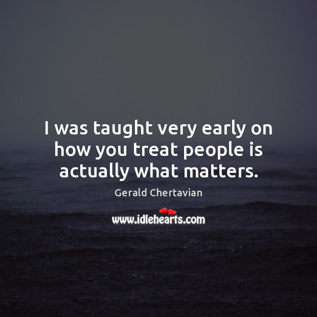 I was taught very early on how you treat people is actually what matters. Gerald Chertavian Picture Quote