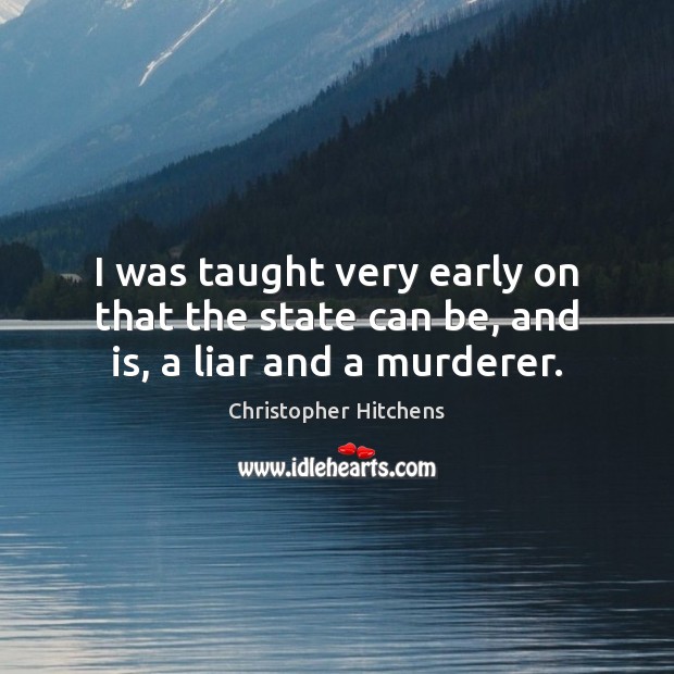 I was taught very early on that the state can be, and is, a liar and a murderer. Christopher Hitchens Picture Quote