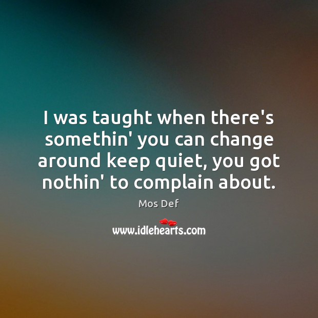 I was taught when there’s somethin’ you can change around keep quiet, Mos Def Picture Quote