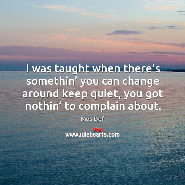 I was taught when there’s somethin’ you can change around keep quiet, you got nothin’ to complain about. Mos Def Picture Quote