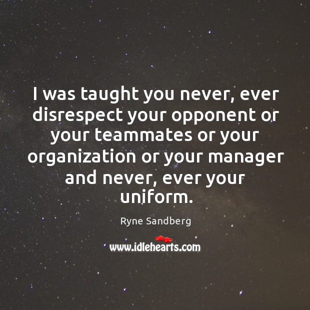 I was taught you never, ever disrespect your opponent or your teammates or your organization Image