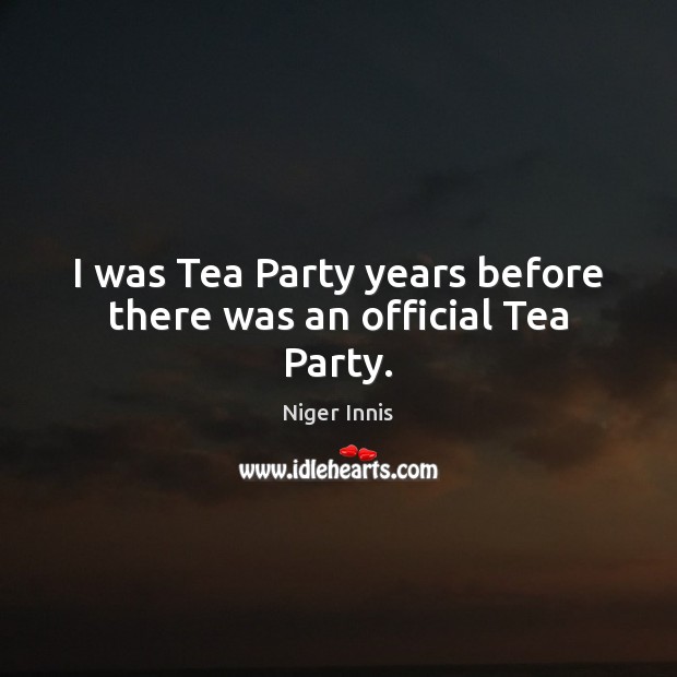 I was Tea Party years before there was an official Tea Party. Niger Innis Picture Quote