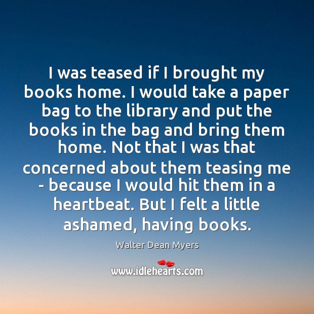 I was teased if I brought my books home. I would take Walter Dean Myers Picture Quote