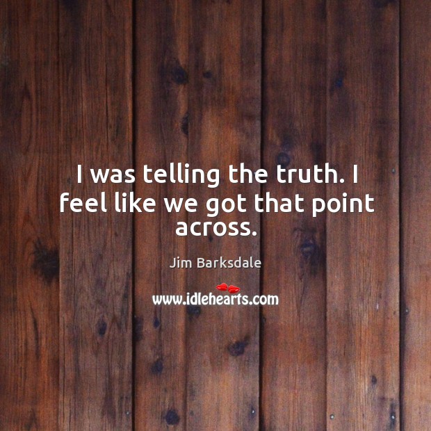 I was telling the truth. I feel like we got that point across. Jim Barksdale Picture Quote