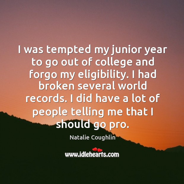I was tempted my junior year to go out of college and forgo my eligibility. Natalie Coughlin Picture Quote