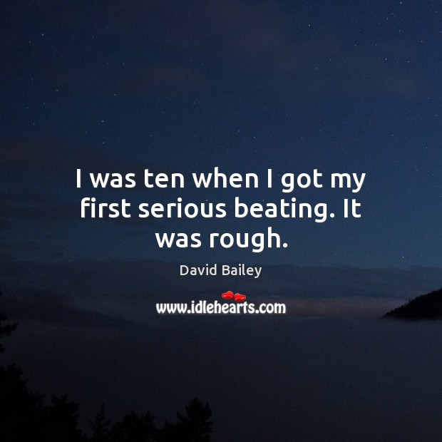 I was ten when I got my first serious beating. It was rough. David Bailey Picture Quote