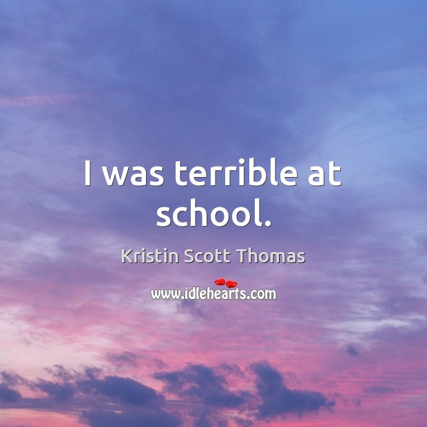 I was terrible at school. Kristin Scott Thomas Picture Quote
