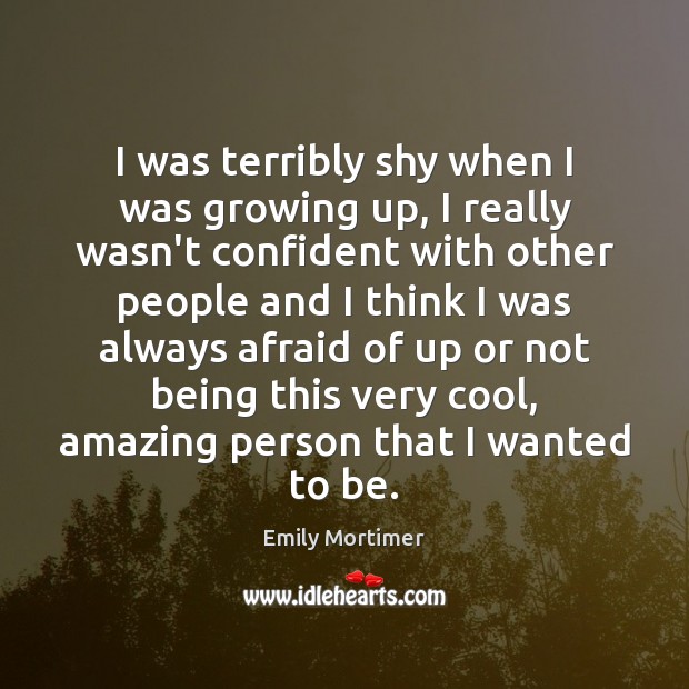 I was terribly shy when I was growing up, I really wasn’t Emily Mortimer Picture Quote