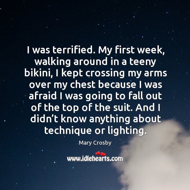 I was terrified. My first week, walking around in a teeny bikini, I kept crossing my arms Mary Crosby Picture Quote