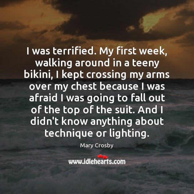 I was terrified. My first week, walking around in a teeny bikini, Mary Crosby Picture Quote