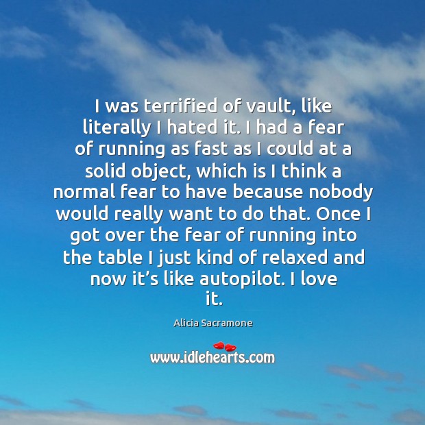 I was terrified of vault, like literally I hated it. I had a fear of running as fast Alicia Sacramone Picture Quote