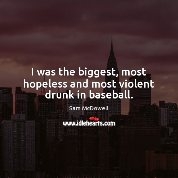 I was the biggest, most hopeless and most violent drunk in baseball. Sam McDowell Picture Quote