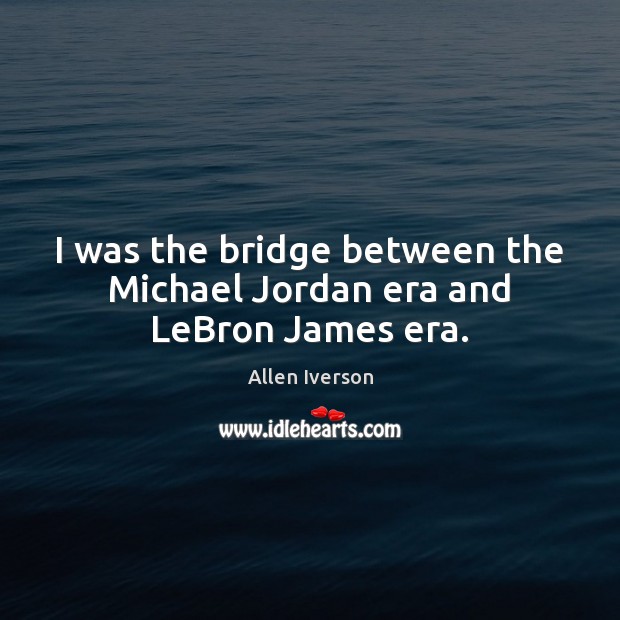 I was the bridge between the Michael Jordan era and LeBron James era. Allen Iverson Picture Quote