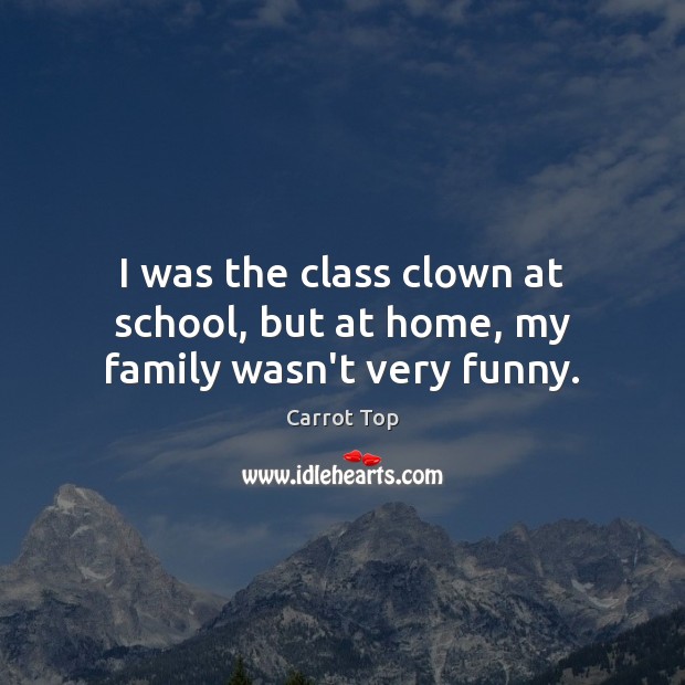I was the class clown at school, but at home, my family wasn’t very funny. Carrot Top Picture Quote