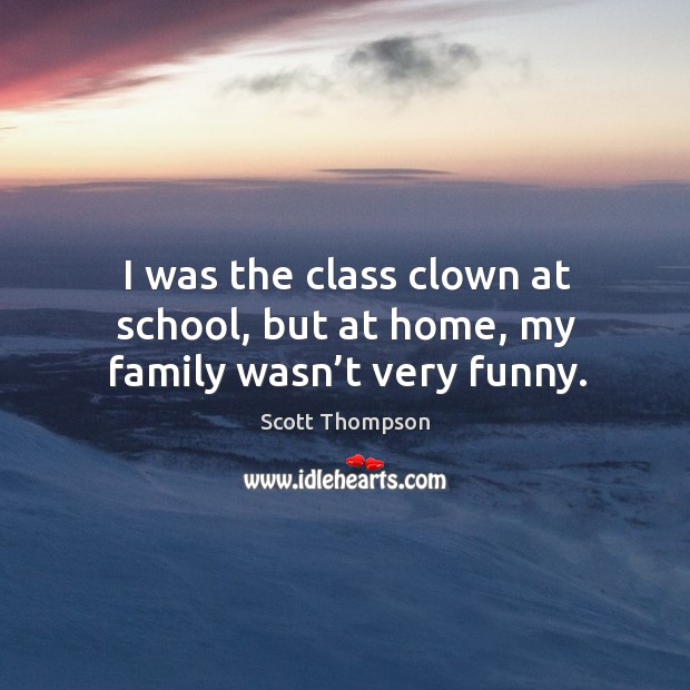 I was the class clown at school, but at home, my family wasn’t very funny. Scott Thompson Picture Quote