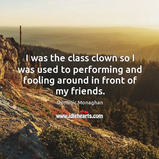 I was the class clown so I was used to performing and fooling around in front of my friends. Dominic Monaghan Picture Quote