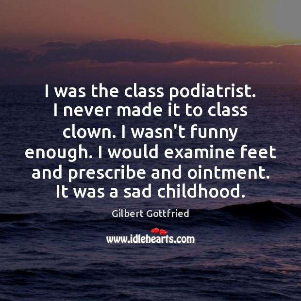 I was the class podiatrist. I never made it to class clown. Gilbert Gottfried Picture Quote