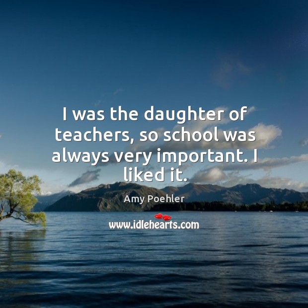 I was the daughter of teachers, so school was always very important. I liked it. Amy Poehler Picture Quote