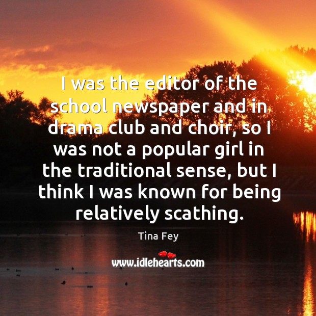 I was the editor of the school newspaper and in drama club and choir Tina Fey Picture Quote