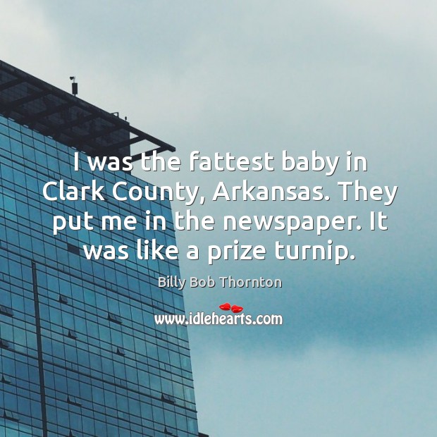 I was the fattest baby in clark county, arkansas. They put me in the newspaper. It was like a prize turnip. Billy Bob Thornton Picture Quote