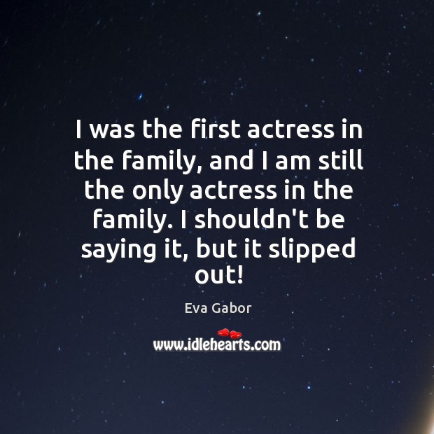I was the first actress in the family, and I am still Eva Gabor Picture Quote